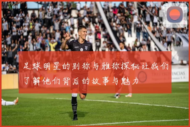足球明星的别称与雅称探秘让我们了解他们背后的故事与魅力