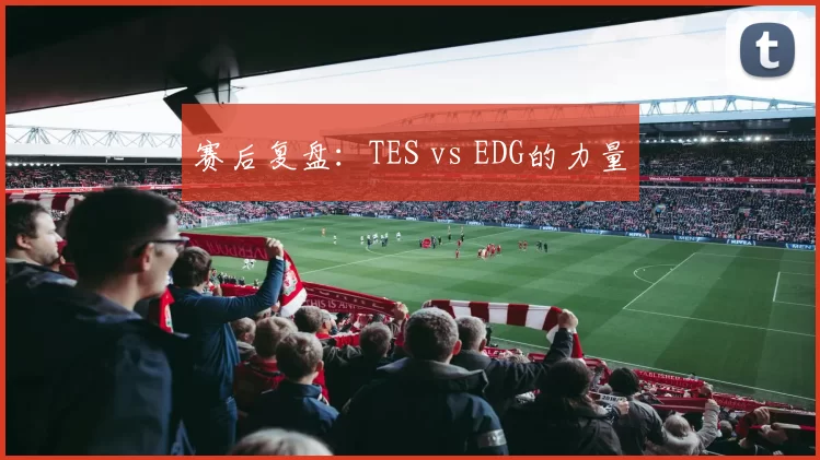 赛后复盘：TES vs EDG的力量
