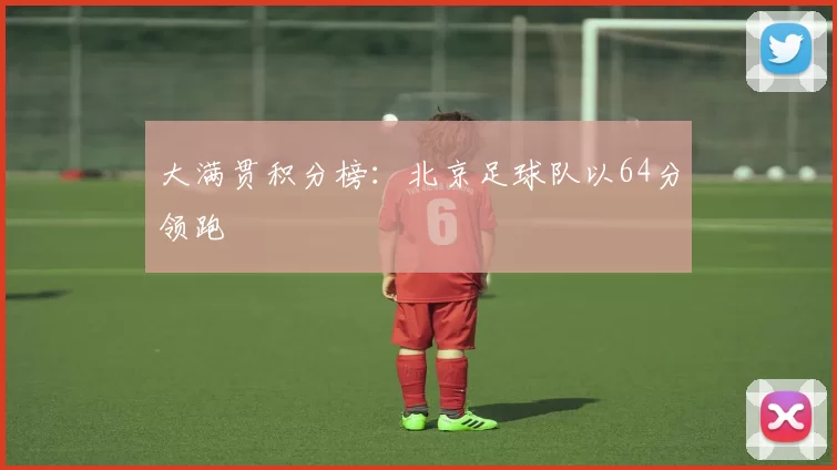 大满贯积分榜：北京足球队以64分领跑