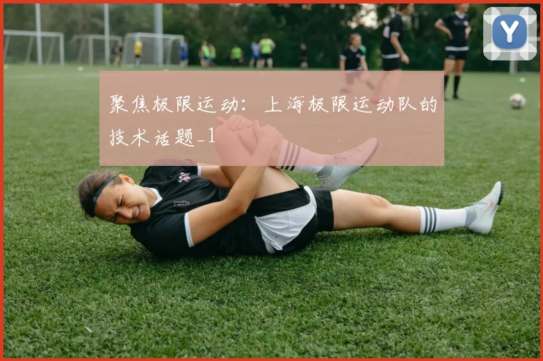 聚焦极限运动：上海极限运动队的技术话题_1