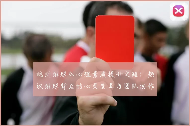 杭州排球队心理素质提升之路：热议排球背后的心灵变革与团队协作