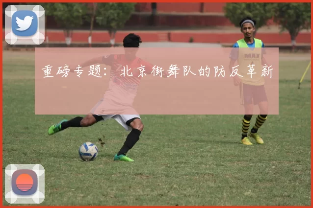 重磅专题：北京街舞队的防反革新