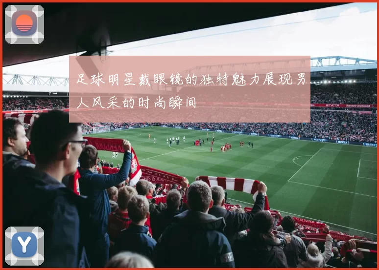 足球明星戴眼镜的独特魅力展现男人风采的时尚瞬间