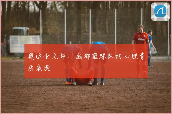 奥运会点评：成都篮球队的心理素质表现