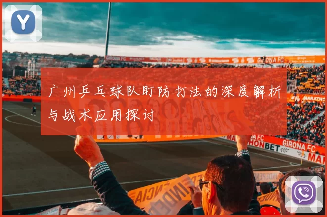 广州乒乓球队盯防打法的深度解析与战术应用探讨