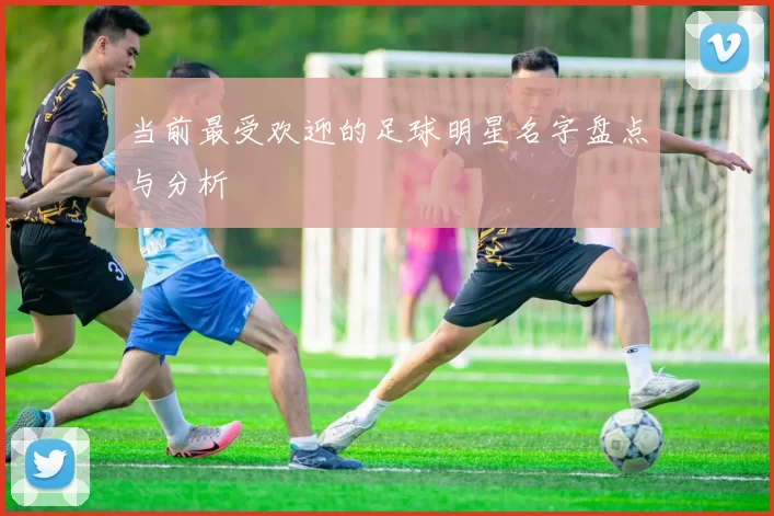 当前最受欢迎的足球明星名字盘点与分析