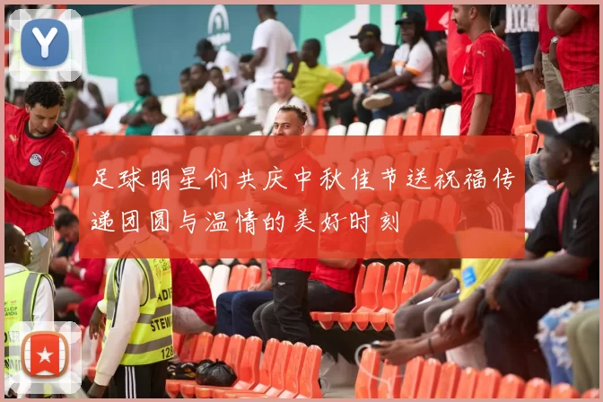 足球明星们共庆中秋佳节送祝福传递团圆与温情的美好时刻