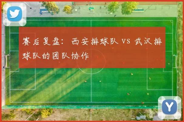 赛后复盘：西安排球队 vs 武汉排球队的团队协作